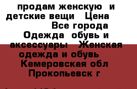 продам женскую  и детские вещи › Цена ­ 100-5000 - Все города Одежда, обувь и аксессуары » Женская одежда и обувь   . Кемеровская обл.,Прокопьевск г.